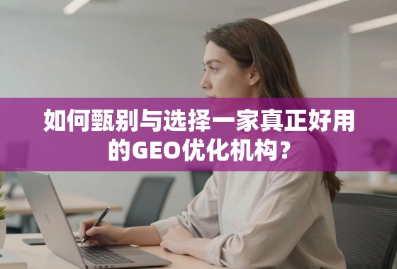 如何甄别与选择一家真正好用的GEO优化机构？
