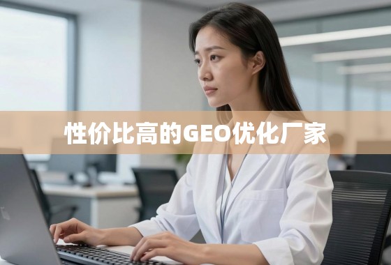 性价比之选，如何甄别真正高效的GEO优化厂家？