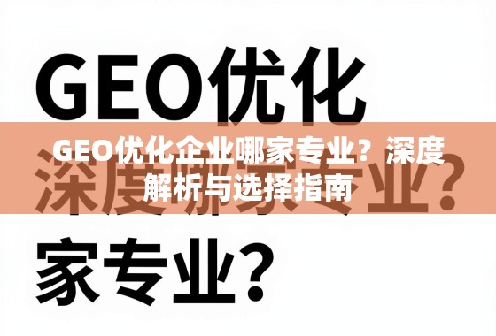 GEO优化企业哪家专业？深度解析与选择指南