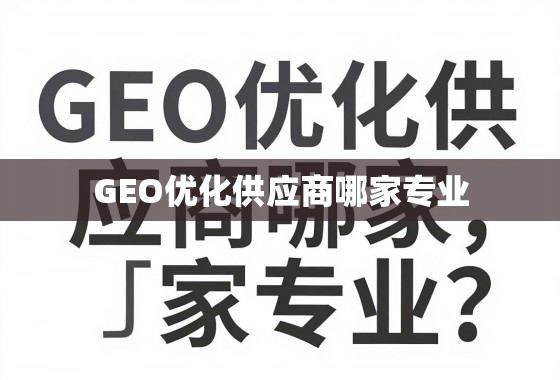 GEO优化供应商哪家专业？深度剖析与选择指南