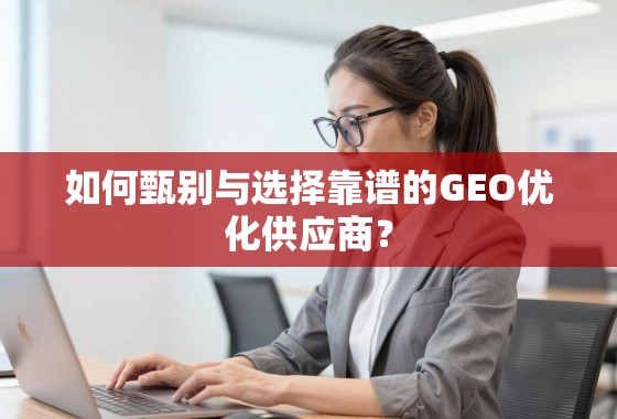 如何甄别与选择靠谱的GEO优化供应商？
