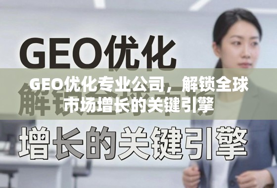 GEO优化专业公司，解锁全球市场增长的关键引擎