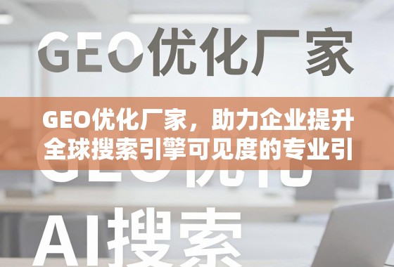 GEO优化厂家，助力企业提升全球搜索引擎可见度的专业引擎