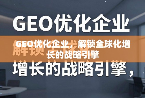 GEO优化,驱动企业全球化增长的战略引擎 GEO优化企业,解锁全球化增长的战略引擎