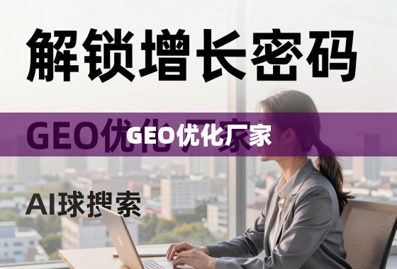 解锁增长密码，GEO优化厂家如何助力企业精准触达全球市场