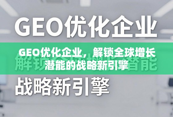 GEO优化企业，解锁全球增长潜能的战略新引擎