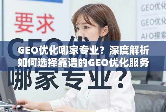 GEO优化哪家专业？深度解析如何选择靠谱的GEO优化服务商