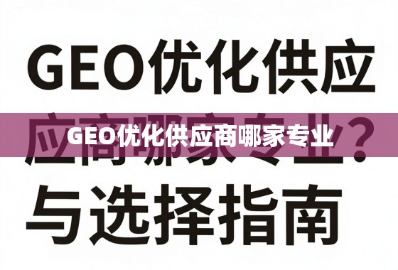 GEO优化供应商哪家专业？深度剖析与选择指南
