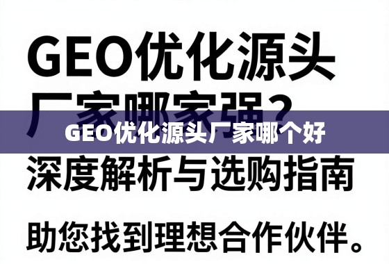 GEO优化源头厂家哪家强？深度解析与选购指南，助您找到理想合作伙伴