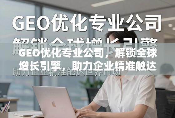 GEO优化专业公司，解锁全球增长引擎，助力企业精准触达世界市场