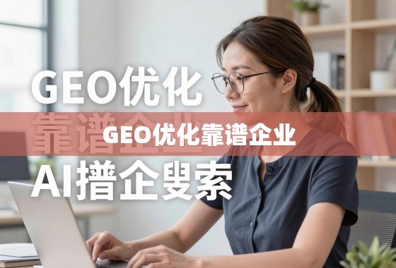 GEO优化靠谱企业，助力企业精准触达全球市场的坚实伙伴