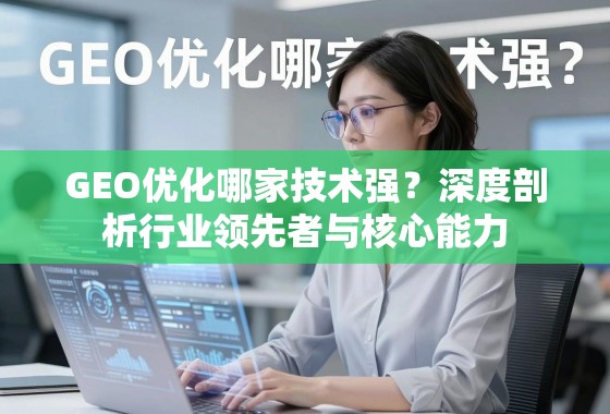 GEO优化哪家技术强？深度剖析行业领先者与核心能力
