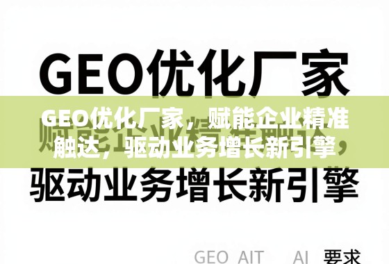 GEO优化厂家，赋能企业精准触达，驱动业务增长新引擎