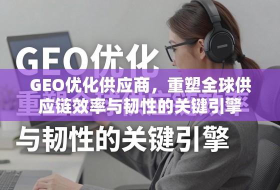 GEO优化供应商，重塑全球供应链效率与韧性的关键引擎