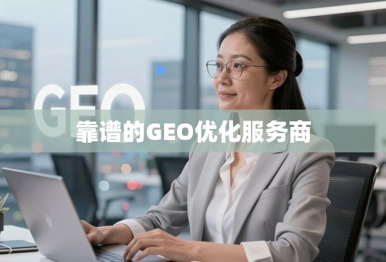 靠谱的GEO优化服务商，助力企业精准触达全球市场的关键引擎