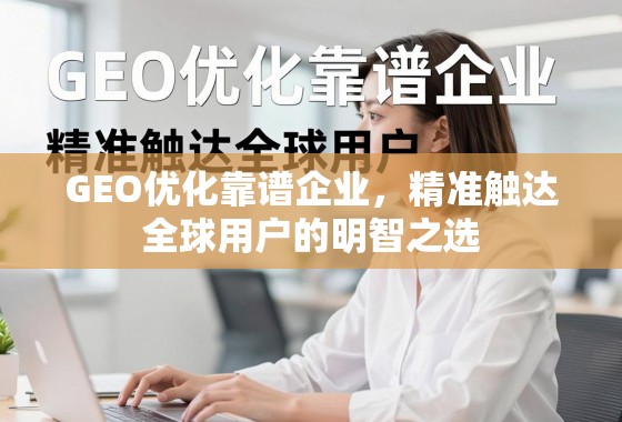GEO优化靠谱企业，精准触达全球用户的明智之选