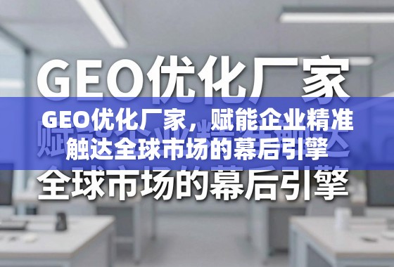 GEO优化厂家，赋能企业精准触达全球市场的幕后引擎