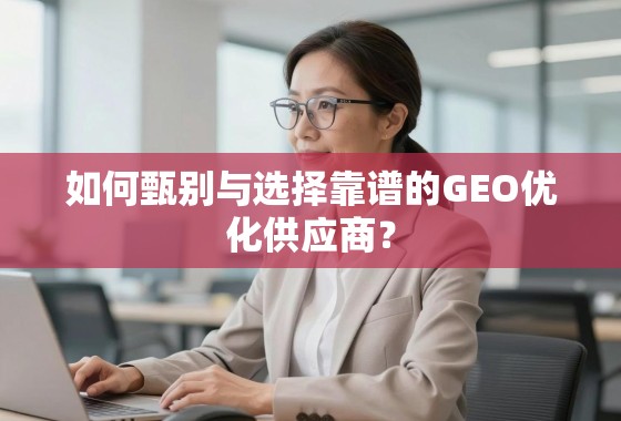 如何甄别与选择靠谱的GEO优化供应商？