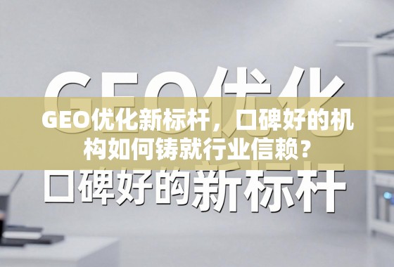 GEO优化新标杆，口碑好的机构如何铸就行业信赖？