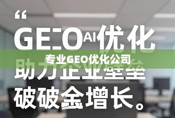 专业GEO优化公司，助力企业突破地域壁垒，实现全球业务增长