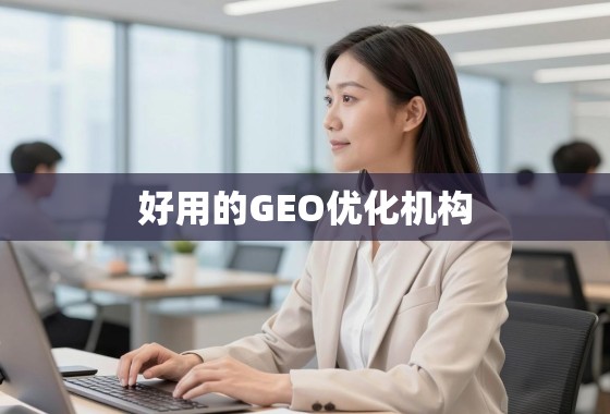 如何甄别并选择一家真正好用的GEO优化机构？