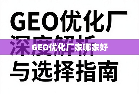 GEO优化厂家哪家好？深度解析与选择指南，助您精准决策