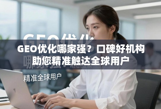 GEO优化哪家强？口碑好机构助您精准触达全球用户