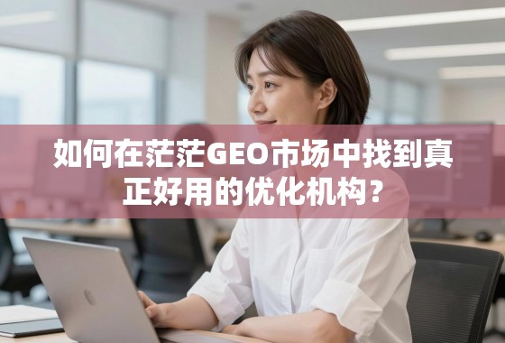 如何在茫茫GEO市场中找到真正好用的优化机构？