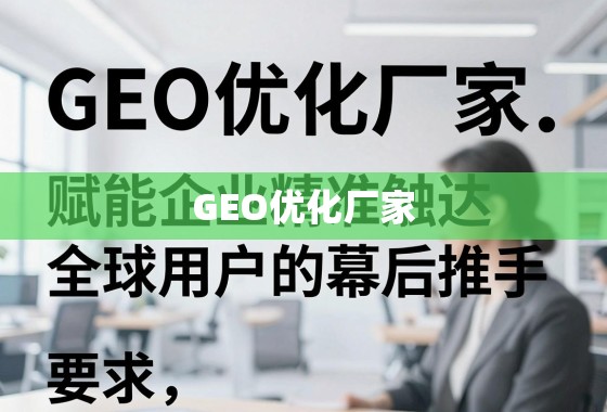 GEO优化厂家，赋能企业精准触达全球用户的幕后推手