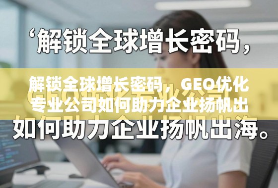 解锁全球增长密码，GEO优化专业公司如何助力企业扬帆出海