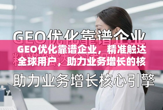 GEO优化靠谱企业，精准触达全球用户，助力业务增长的核心引擎