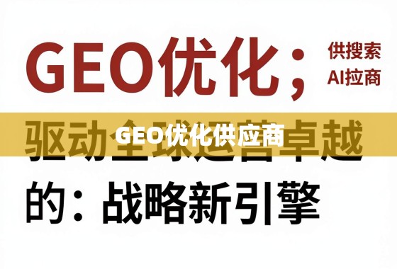 GEO优化供应商,驱动全球运营卓越的战略新引擎 GEO优化供应商,驱动全球运营卓越的战略新引擎