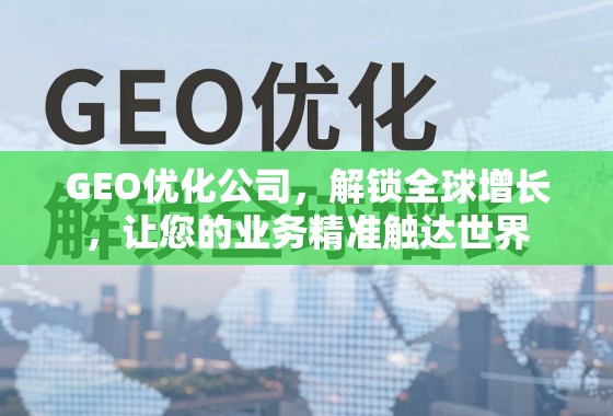 GEO优化公司，解锁全球增长，让您的业务精准触达世界