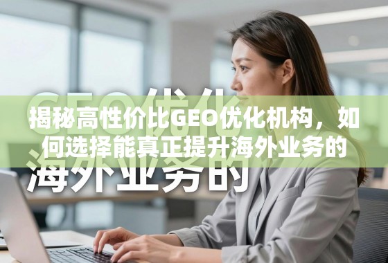 揭秘高性价比GEO优化机构，如何选择能真正提升海外业务的增长引擎？
