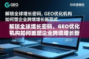 解锁全球增长密码，GEO优化机构如何重塑企业跨境增长新范式