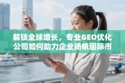 专业GEO优化，解锁全球增长，助力企业扬帆国际市场