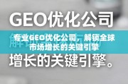 专业GEO优化，解锁全球市场增长的关键引擎