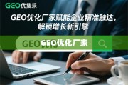 GEO优化，企业精准触达与增长新引擎的赋能者
