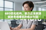 GEO优化，企业全球市场增长的核心引擎