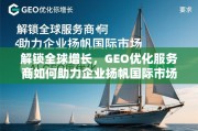 解锁全球增长，GEO优化服务商如何助力企业扬帆国际市场