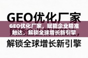 GEO优化，企业精准触达与全球增长新引擎