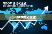 GEO优化，驱动全球增长与运营效率的新引擎