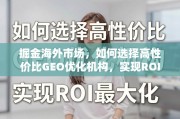 掘金海外市场，如何选对高性价比GEO优化机构实现ROI最大化？
