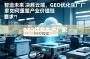 智造未来，决胜云端，GEO优化生产厂家如何重塑产业价值链
