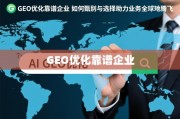 甄选靠谱GEO优化企业，助力业务全球化腾飞