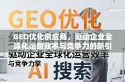 GEO优化供应商，驱动企业全球化运营效率与竞争力的新引擎