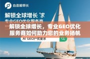 解锁全球增长，专业GEO优化服务商如何助力您的业务扬帆远航