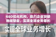 GEO优化，助力企业突破地域壁垒，实现全球业务增长