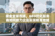 GEO优化，掘金全球市场的精准地域触达与增长引擎