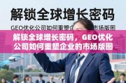 GEO优化，重塑企业全球市场版图的增长引擎